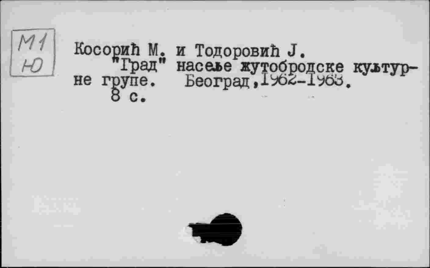 ﻿Косориїї М. и ТодоровиЬ J.
А9 Град” населе жутобродске куьтур-не г^упе. Београд,lh6<;-lyöb.